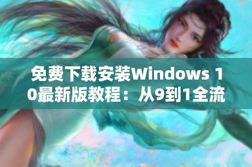 免费下载安装Windows 10最新版教程：从9到1全流程指南