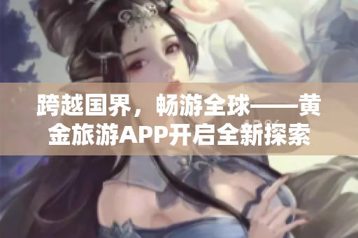 跨越国界，畅游全球——黄金旅游APP开启全新探索