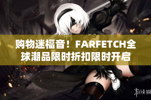 购物迷福音！FARFETCH全球潮品限时折扣限时开启