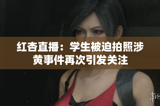 红杏直播：学生被迫拍照涉黄事件再次引发关注