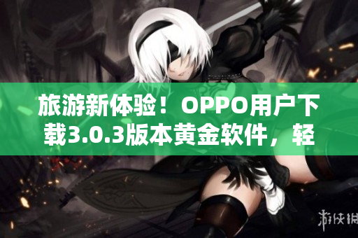 旅游新体验！OPPO用户下载3.0.3版本黄金软件，轻松玩转行程规划