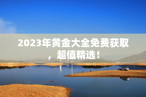 2023年黄金大全免费获取，超值精选！