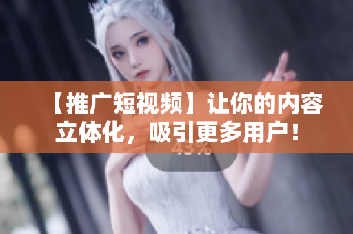 【推广短视频】让你的内容立体化，吸引更多用户！