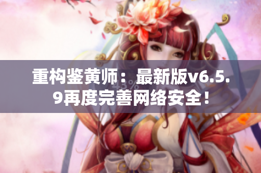 重构鉴黄师：最新版v6.5.9再度完善网络安全！