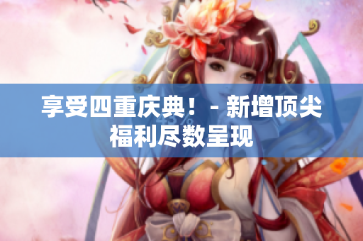 享受四重庆典！- 新增顶尖福利尽数呈现