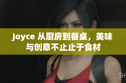 Joyce 从厨房到餐桌，美味与创意不止止于食材
