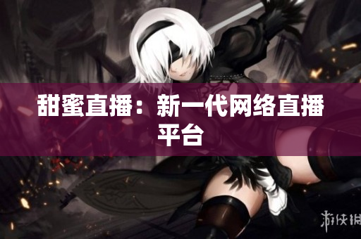 甜蜜直播：新一代网络直播平台