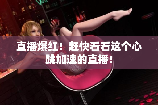 直播爆红！赶快看看这个心跳加速的直播！