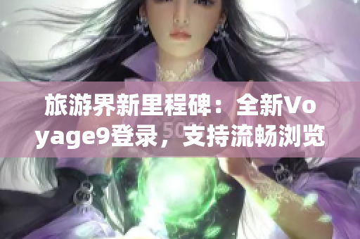 旅游界新里程碑：全新Voyage9登录，支持流畅浏览和升级体验
