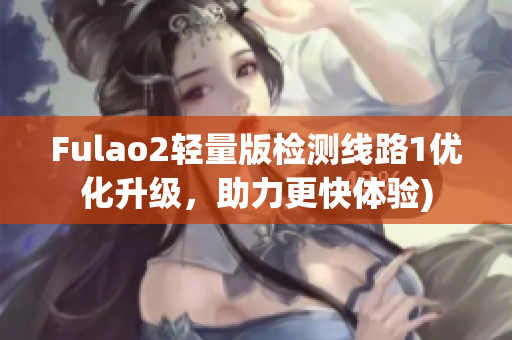 Fulao2轻量版检测线路1优化升级，助力更快体验)