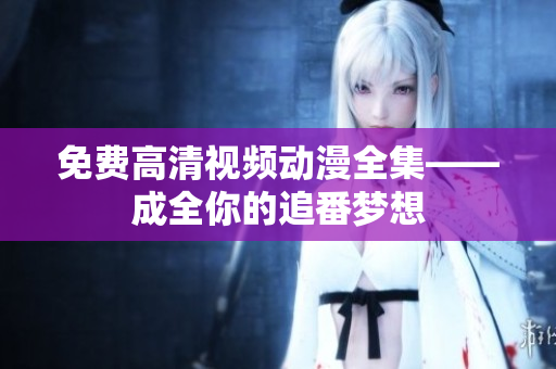 免费高清视频动漫全集——成全你的追番梦想