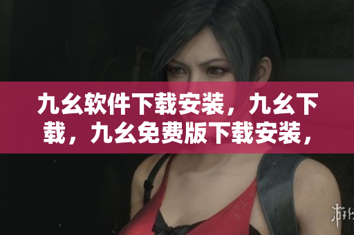 九幺软件下载安装，九幺下载，九幺免费版下载安装，九幺免费版网站nba，九幺 软件----cGCx3mVEOEMk