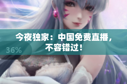 今夜独家：中国免费直播，不容错过！