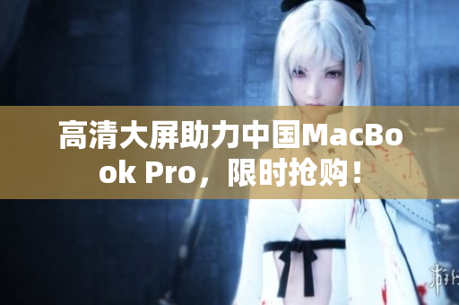 高清大屏助力中国MacBook Pro，限时抢购！