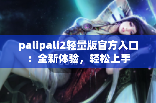 palipali2轻量版官方入口：全新体验，轻松上手