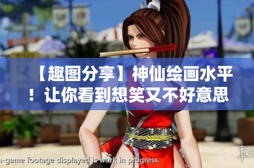 【趣图分享】神仙绘画水平！让你看到想笑又不好意思