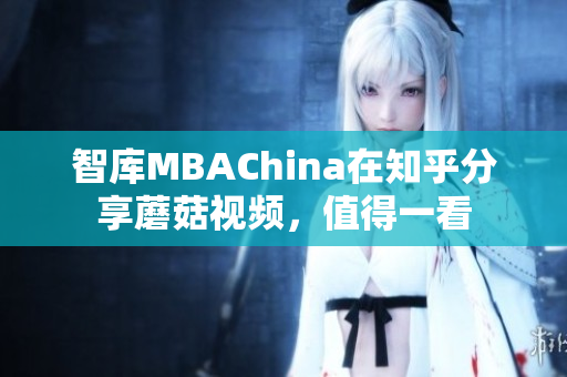 智库MBAChina在知乎分享蘑菇视频，值得一看