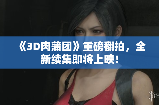 《3D肉蒲团》重磅翻拍，全新续集即将上映！