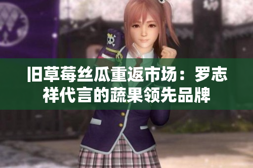 旧草莓丝瓜重返市场：罗志祥代言的蔬果领先品牌