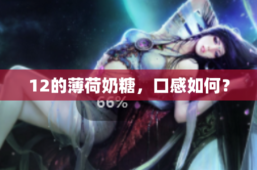 12的薄荷奶糖，口感如何？