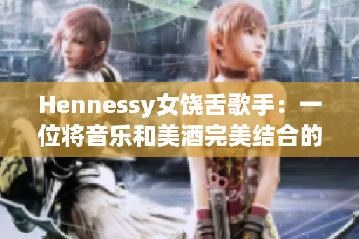 Hennessy女饶舌歌手：一位将音乐和美酒完美结合的创作天才