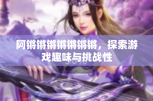 阿锵锵锵锵锵锵锵，探索游戏趣味与挑战性