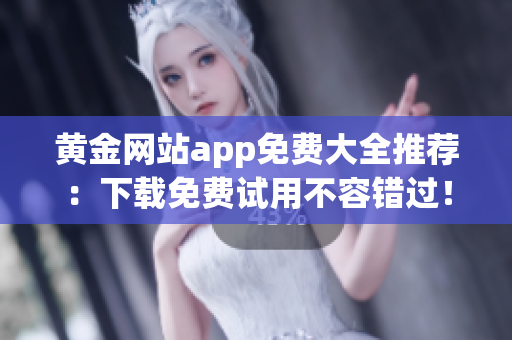 黄金网站app免费大全推荐：下载免费试用不容错过！