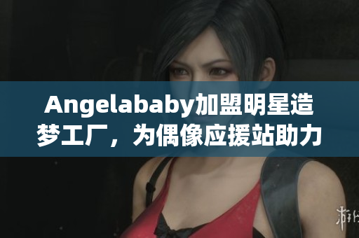 Angelababy加盟明星造梦工厂，为偶像应援站助力！