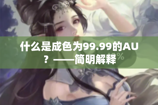 什么是成色为99.99的AU？——简明解释