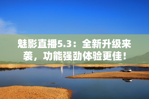 魅影直播5.3：全新升级来袭，功能强劲体验更佳！