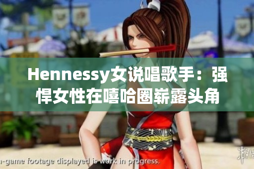 Hennessy女说唱歌手：强悍女性在嘻哈圈崭露头角