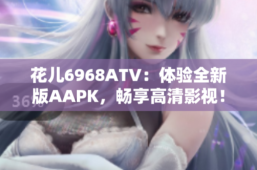 花儿6968ATV：体验全新版AAPK，畅享高清影视！