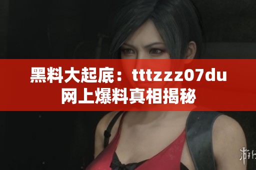 黑料大起底：tttzzz07du网上爆料真相揭秘