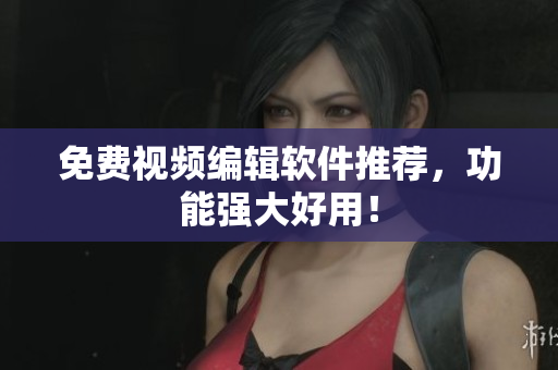 免费视频编辑软件推荐，功能强大好用！