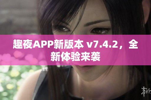 趣夜APP新版本 v7.4.2，全新体验来袭