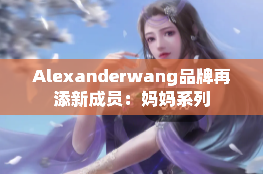 Alexanderwang品牌再添新成员：妈妈系列