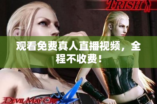 观看免费真人直播视频，全程不收费！