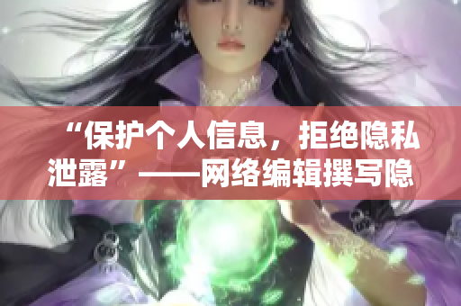 “保护个人信息，拒绝隐私泄露”——网络编辑撰写隐私保护漫画