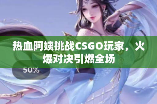 热血阿姨挑战CSGO玩家，火爆对决引燃全场