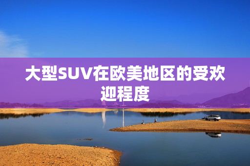 大型SUV在欧美地区的受欢迎程度