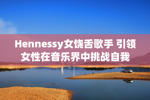 Hennessy女饶舌歌手 引领女性在音乐界中挑战自我