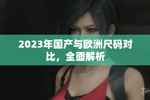 2023年国产与欧洲尺码对比，全面解析