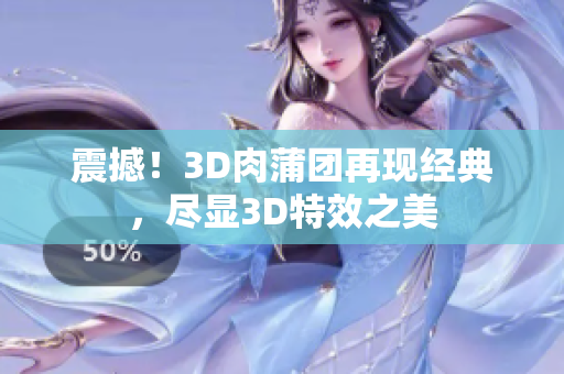 震撼！3D肉蒲团再现经典，尽显3D特效之美