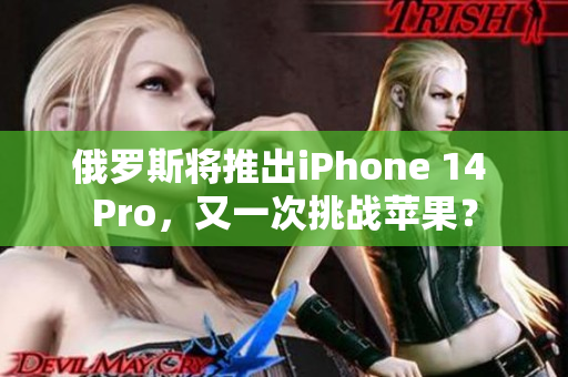 俄罗斯将推出iPhone 14 Pro，又一次挑战苹果？