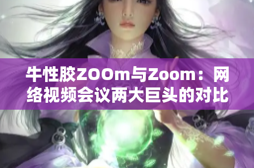 牛性胶ZOOm与Zoom：网络视频会议两大巨头的对比