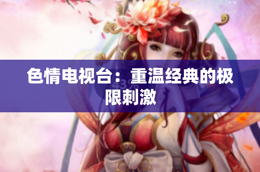 色情电视台：重温经典的极限刺激