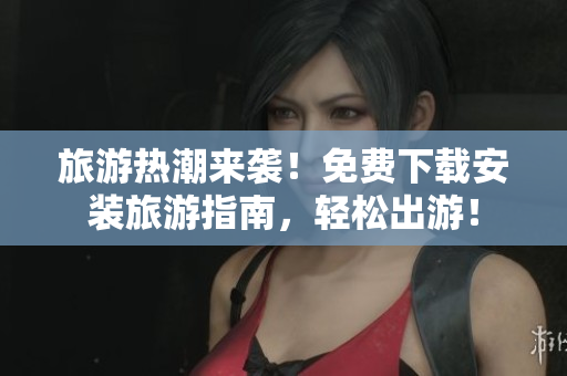 旅游热潮来袭！免费下载安装旅游指南，轻松出游！