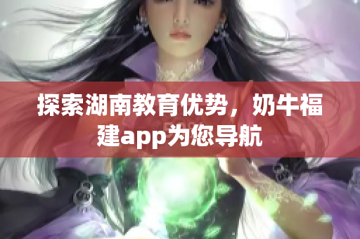 探索湖南教育优势，奶牛福建app为您导航