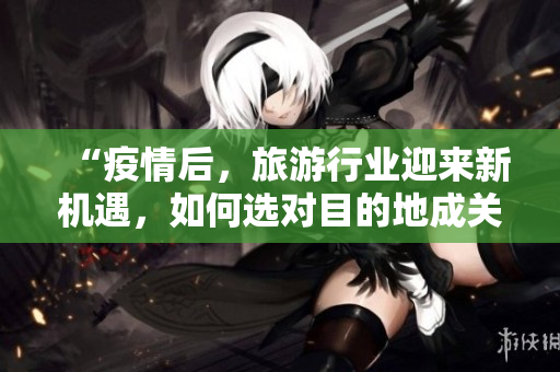 “疫情后，旅游行业迎来新机遇，如何选对目的地成关键”