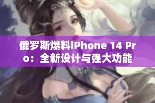 俄罗斯爆料iPhone 14 Pro：全新设计与强大功能